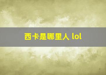 西卡是哪里人 lol